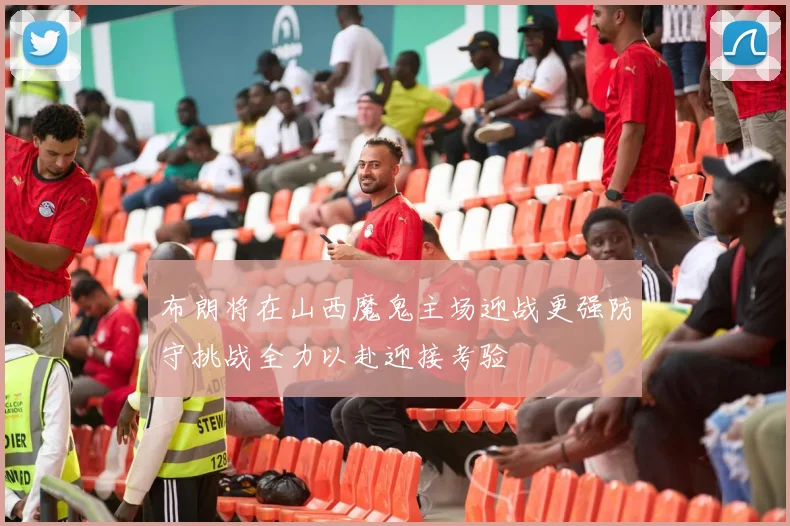 布朗将在山西魔鬼主场迎战更强防守挑战全力以赴迎接考验