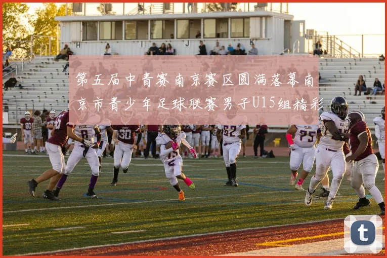 第五届中青赛南京赛区圆满落幕南京市青少年足球联赛男子U15组精彩回顾