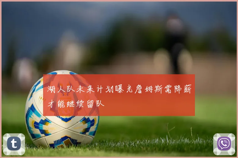 湖人队未来计划曝光詹姆斯需降薪才能继续留队