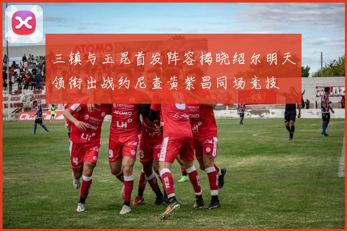 三镇与玉昆首发阵容揭晓绍尔明天领衔出战约尼查黄紫昌同场竞技