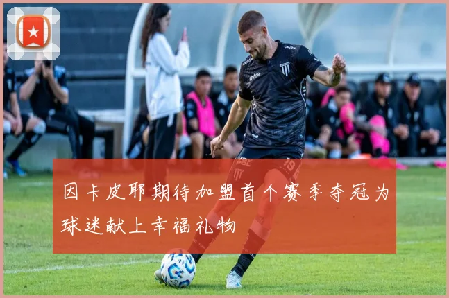 因卡皮耶期待加盟首个赛季夺冠为球迷献上幸福礼物