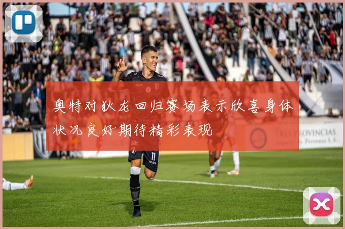 奥特对狄龙回归赛场表示欣喜身体状况良好期待精彩表现
