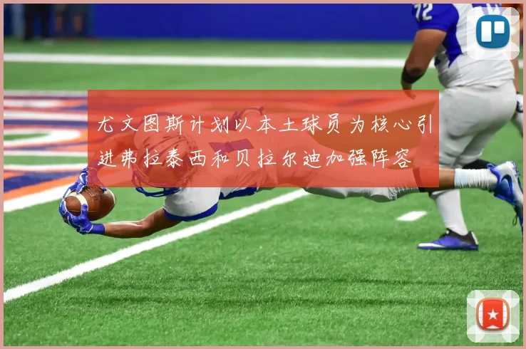 尤文图斯计划以本土球员为核心引进弗拉泰西和贝拉尔迪加强阵容