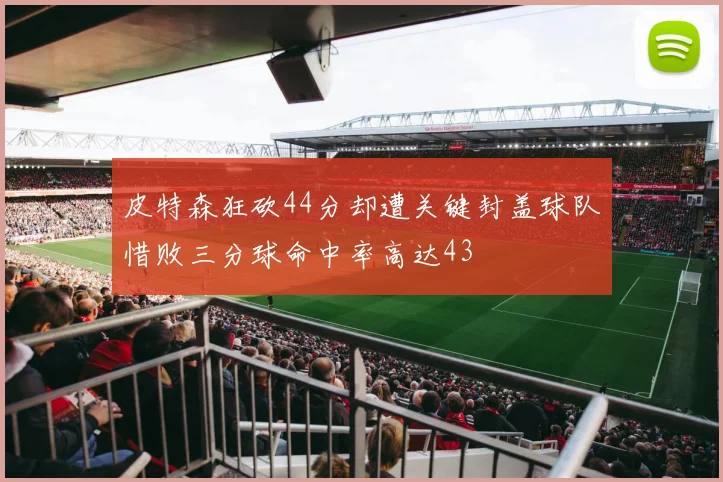 皮特森狂砍44分却遭关键封盖球队惜败三分球命中率高达43