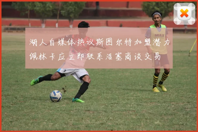 湖人自媒体热议斯图尔特加盟潜力佩林卡应立即联系活塞商谈交易