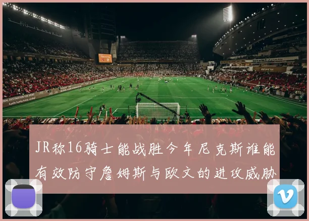 JR称16骑士能战胜今年尼克斯谁能有效防守詹姆斯与欧文的进攻威胁