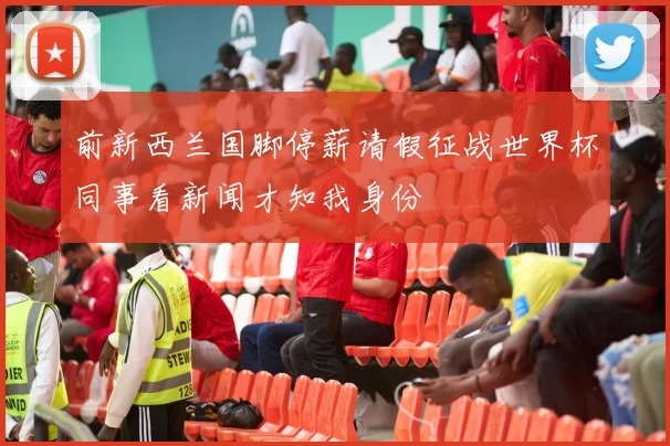 前新西兰国脚停薪请假征战世界杯同事看新闻才知我身份