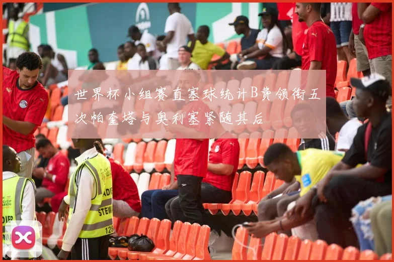 世界杯小组赛直塞球统计B费领衔五次帕奎塔与奥利塞紧随其后
