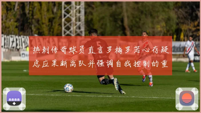 热刺传奇球员直言罗梅罗若心存疑虑应果断离队并强调自我控制的重要性