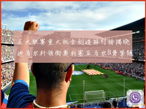 五大联赛重大机会创造排行榜揭晓迪马尔科领衔奥利塞亚马尔B费紧随其后