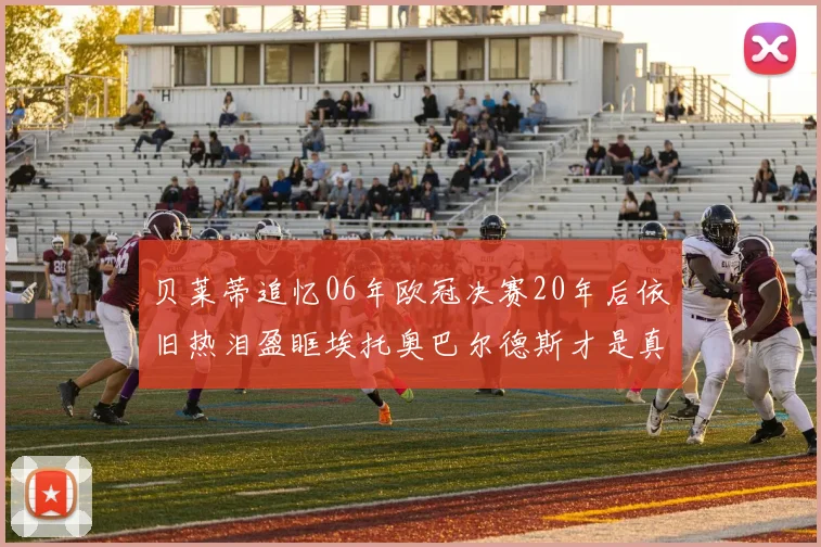 贝莱蒂追忆06年欧冠决赛20年后依旧热泪盈眶埃托奥巴尔德斯才是真正的英雄
