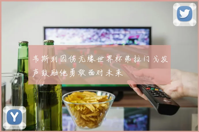 韦斯利因伤无缘世界杯弗拉门戈发声鼓励他勇敢面对未来