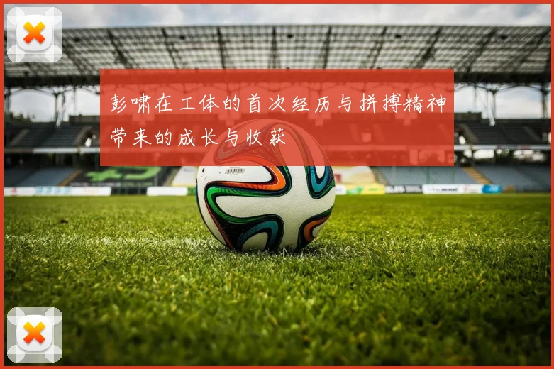 彭啸在工体的首次经历与拼搏精神带来的成长与收获