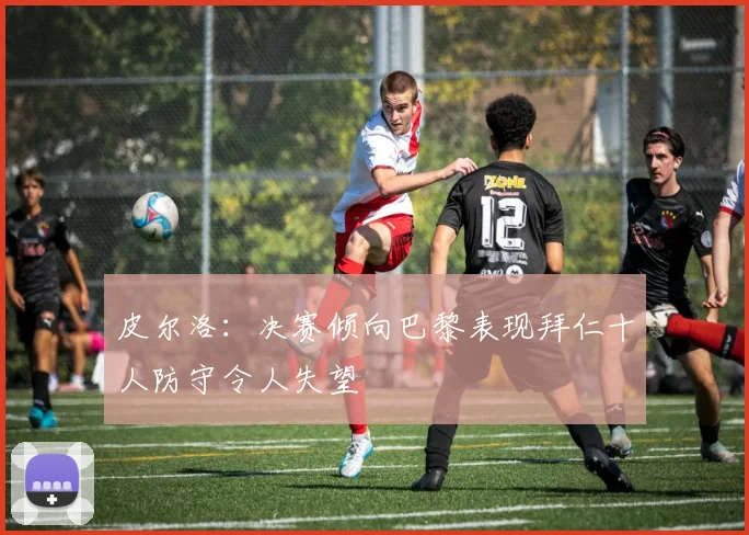 皮尔洛：决赛倾向巴黎表现拜仁十人防守令人失望