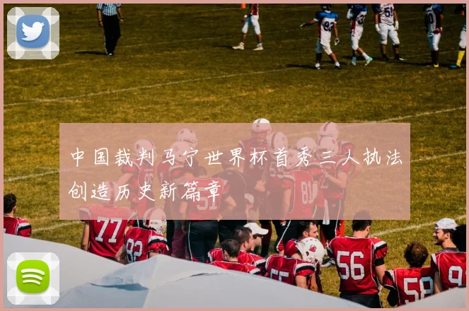 中国裁判马宁世界杯首秀三人执法创造历史新篇章