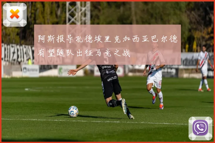 阿斯报导孔德埃里克加西亚巴尔德有望随队出征马竞之战