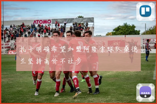 扎卡明确希望加盟阿隆索球队桑德兰坚持高价不让步