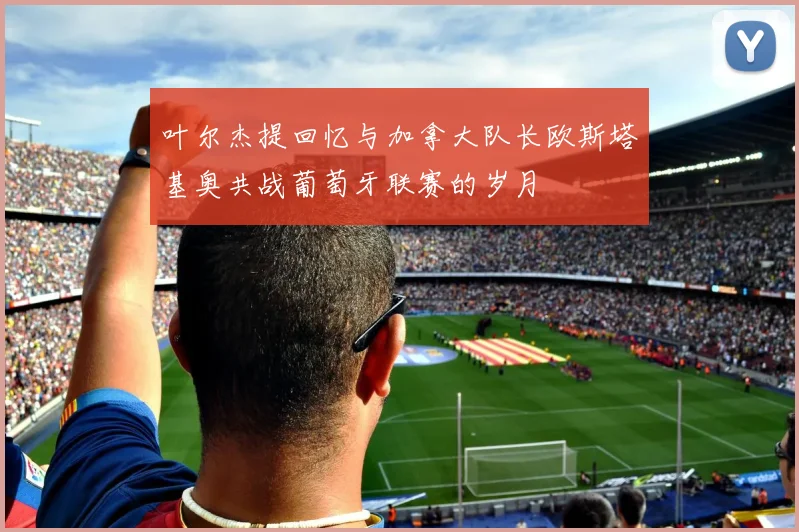 叶尔杰提回忆与加拿大队长欧斯塔基奥共战葡萄牙联赛的岁月
