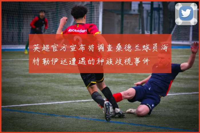 英超官方宣布将调查桑德兰球员海特勒伊达遭遇的种族歧视事件
