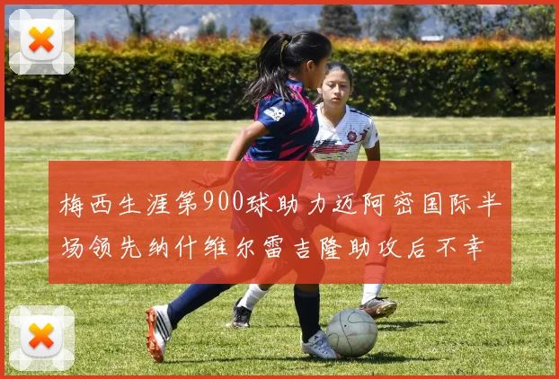 梅西生涯第900球助力迈阿密国际半场领先纳什维尔雷吉隆助攻后不幸伤退