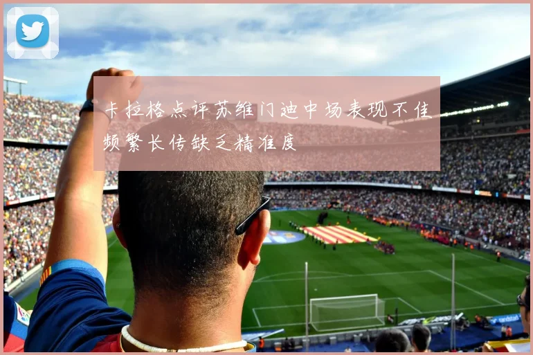 卡拉格点评苏维门迪中场表现不佳频繁长传缺乏精准度