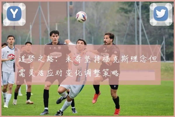 追梦之路：米奇坚持福克斯理念但需灵活应对变化调整策略